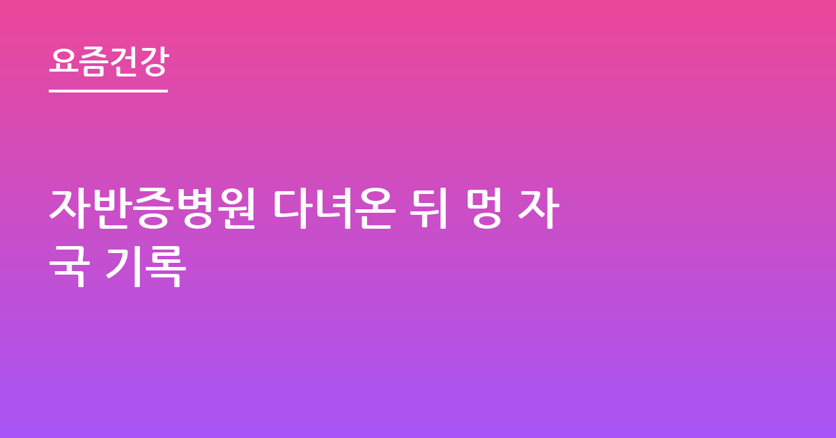 자반증병원 다녀온 뒤 멍 자국 기록