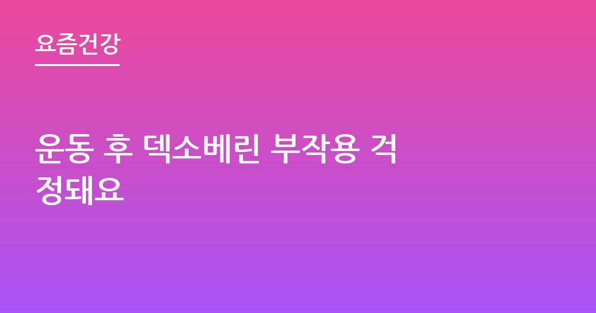 운동 후 덱소베린 부작용 걱정돼요