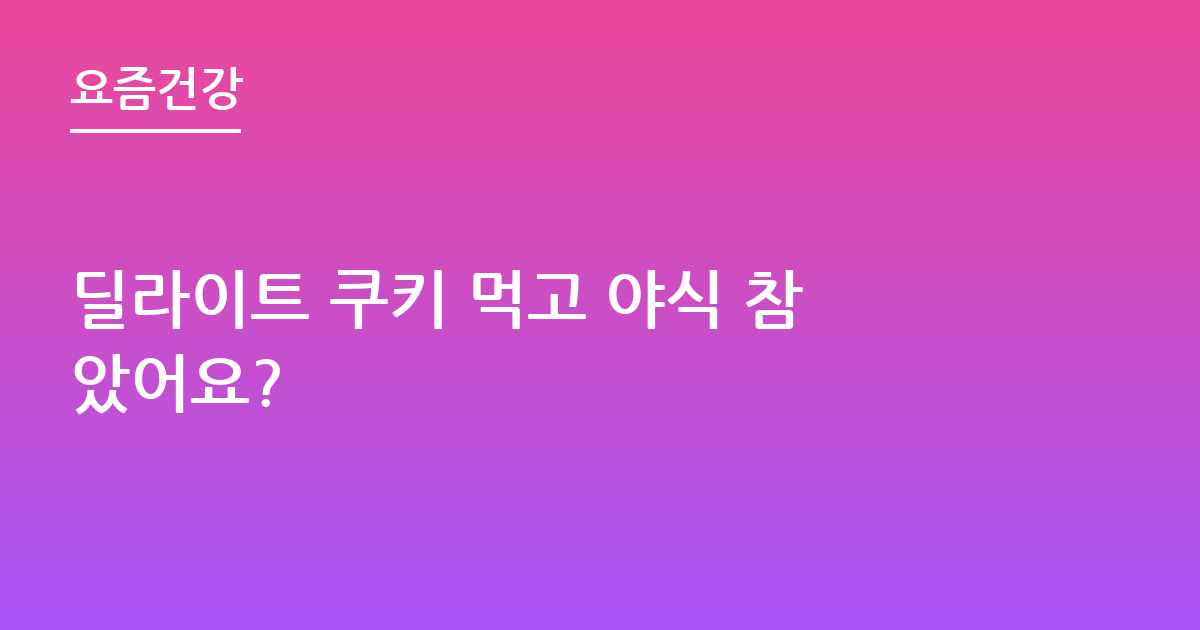 딜라이트 쿠키 먹고 야식 참았어요?