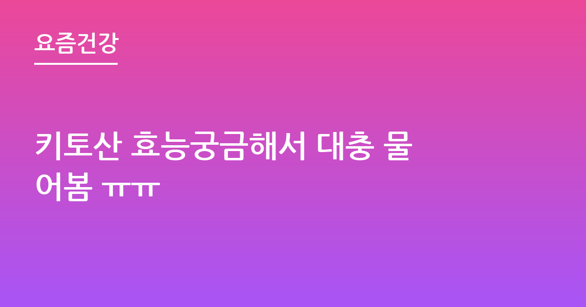 키토산 효능궁금해서 대충 물어봄 ㅠㅠ