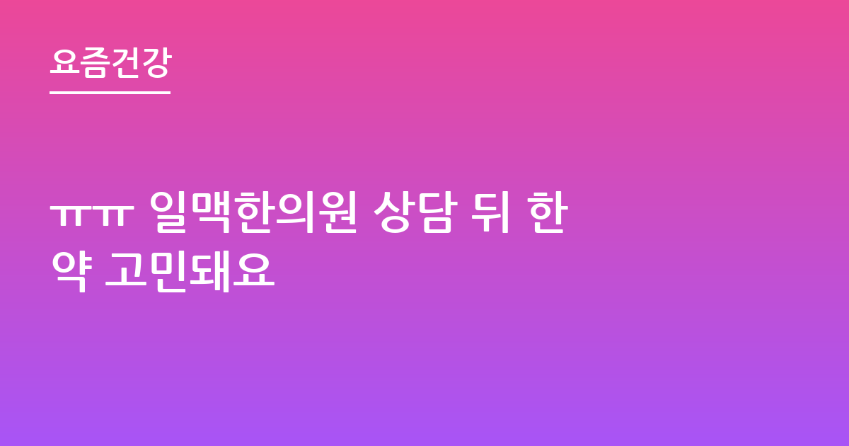 ㅠㅠ 일맥한의원 상담 뒤 한약 고민돼요
