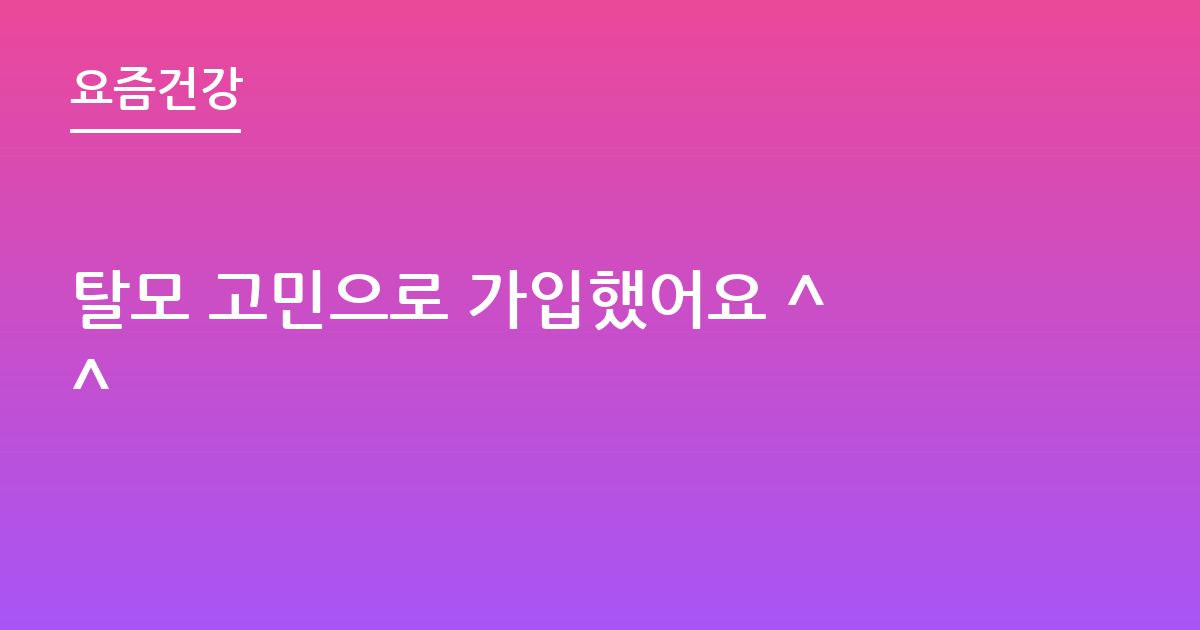 탈모 고민으로 가입했어요 ^^