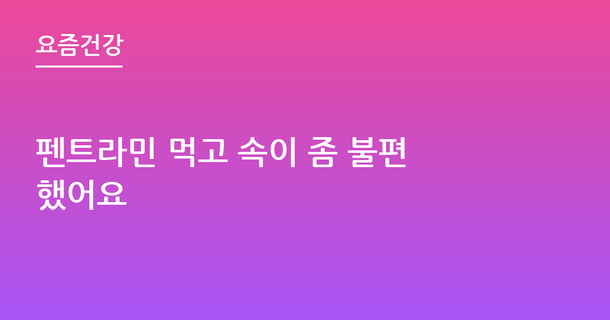 펜트라민 먹고 속이 좀 불편했어요