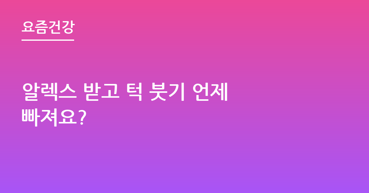 알렉스 받고 턱 붓기 언제 빠져요?