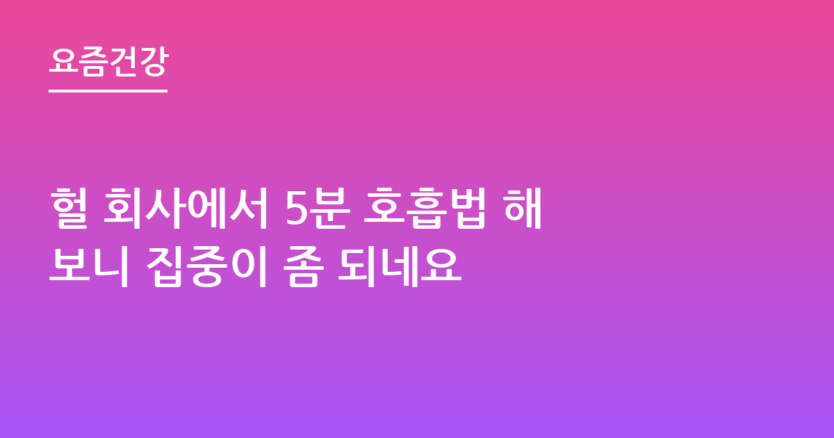헐 회사에서 5분 호흡법 해보니 집중이 좀 되네요