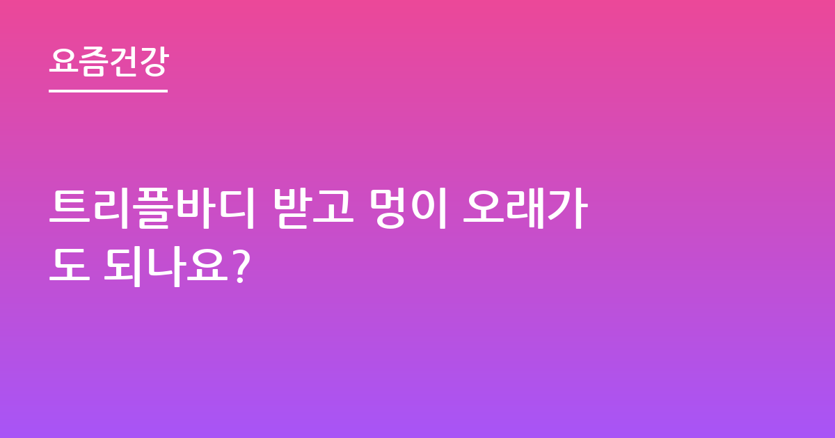 트리플바디 받고 멍이 오래가도 되나요?