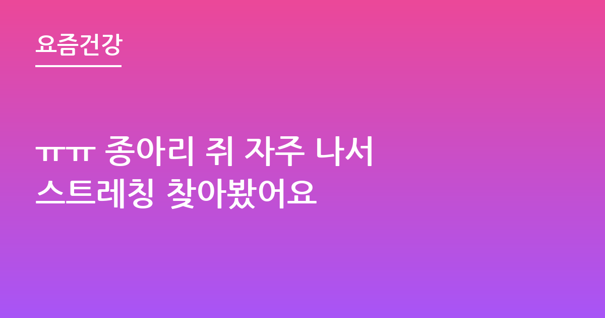 ㅠㅠ 종아리 쥐 자주 나서 스트레칭 찾아봤어요