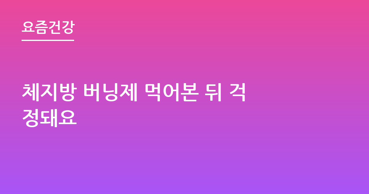 체지방 버닝제 먹어본 뒤 걱정돼요
