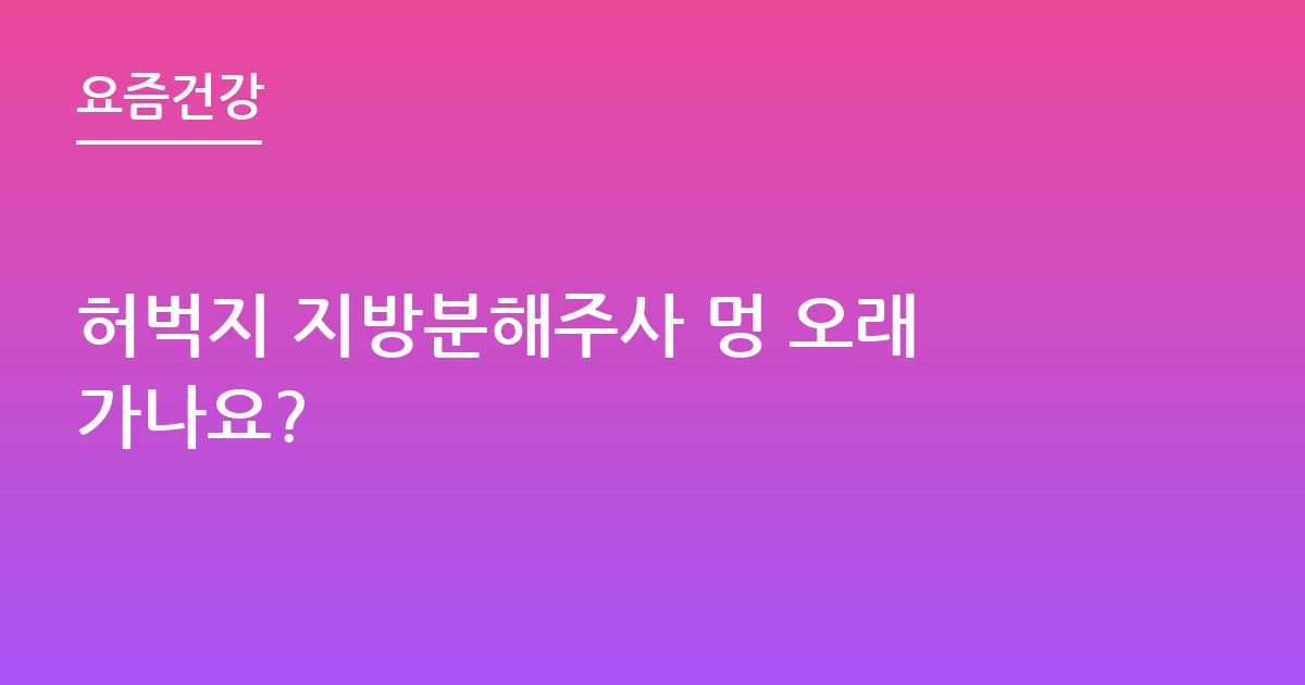 허벅지 지방분해주사 멍 오래가나요?