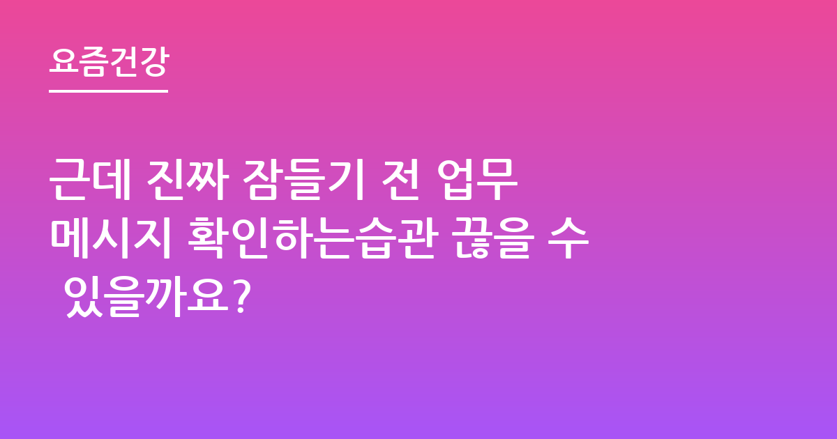 근데 진짜 잠들기 전 업무 메시지 확인하는습관 끊을 수 있을까요?