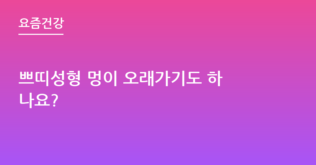 쁘띠성형 멍이 오래가기도 하나요?