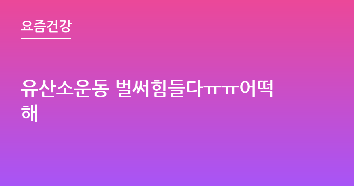 유산소운동 벌써힘들다ㅠㅠ어떡해