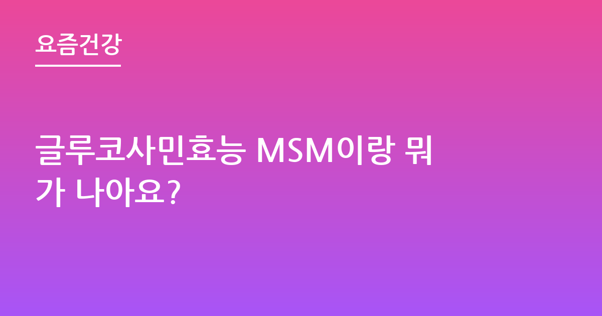 글루코사민효능 MSM이랑 뭐가 나아요?
