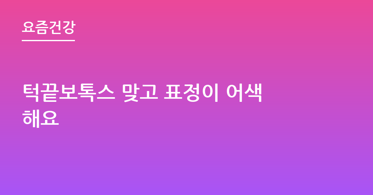 턱끝보톡스 맞고 표정이 어색해요