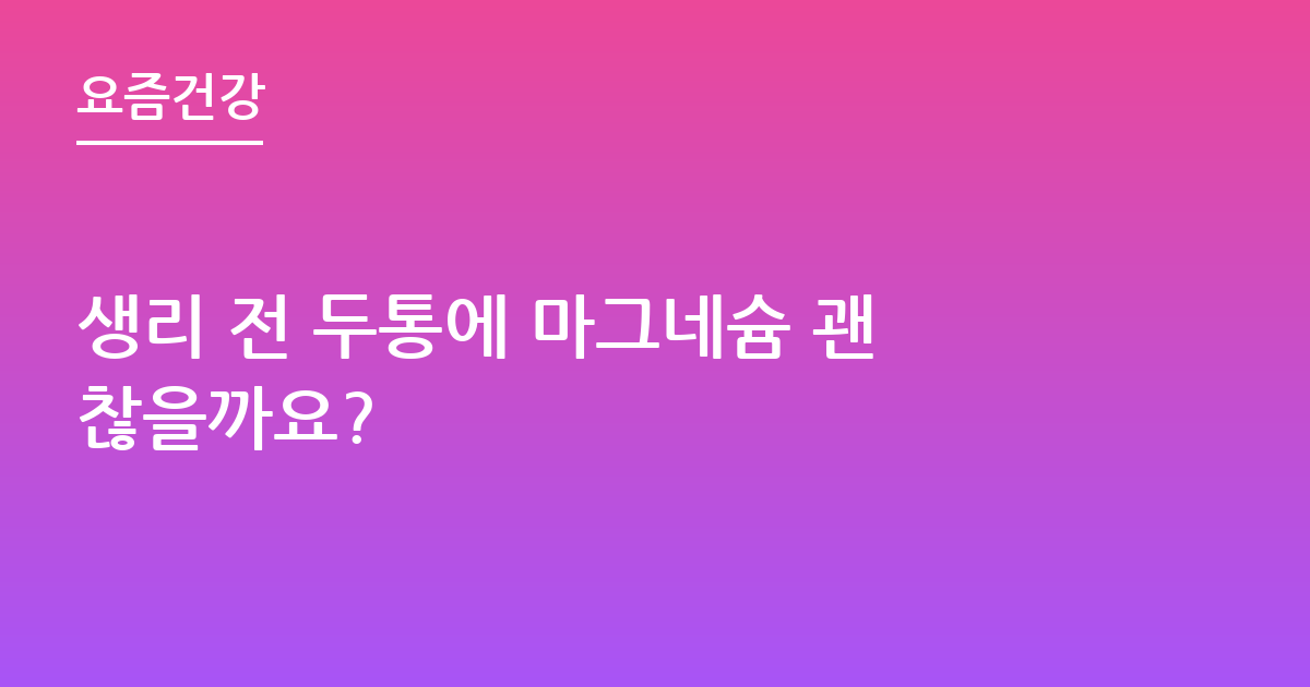 생리 전 두통에 마그네슘 괜찮을까요?