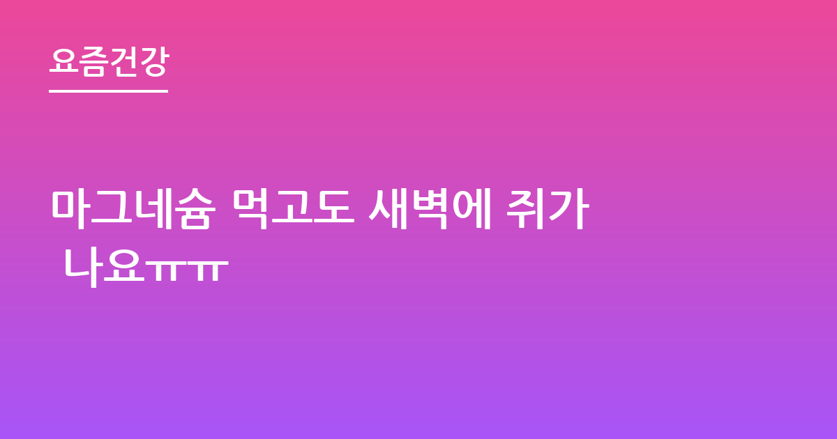 마그네슘 먹고도 새벽에 쥐가 나요ㅠㅠ