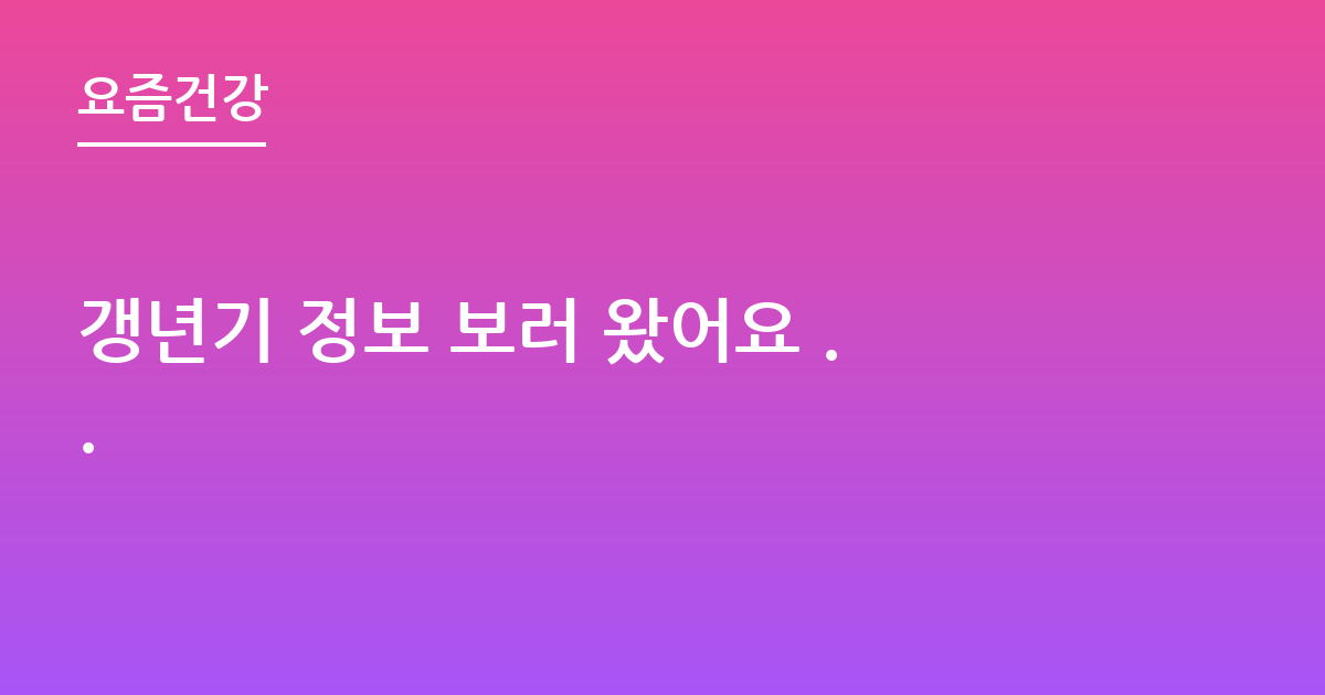 갱년기 정보 보러 왔어요 ..