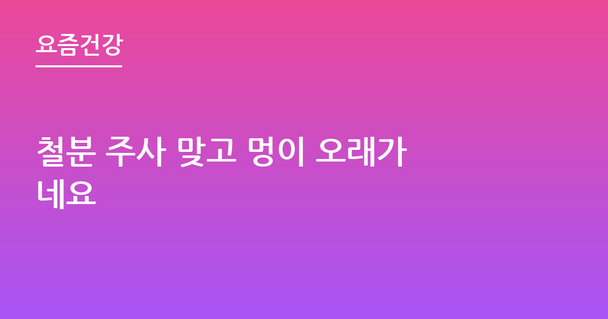 철분 주사 맞고 멍이 오래가네요
