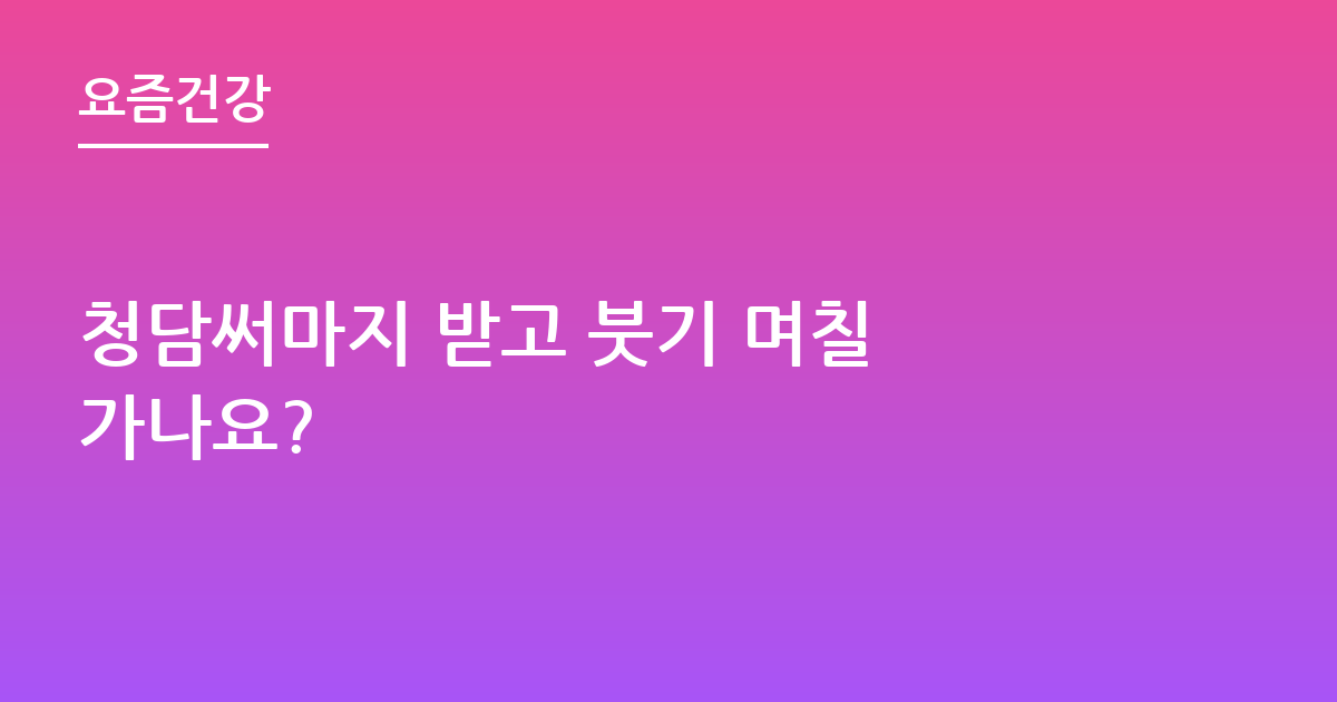 청담써마지 받고 붓기 며칠 가나요?