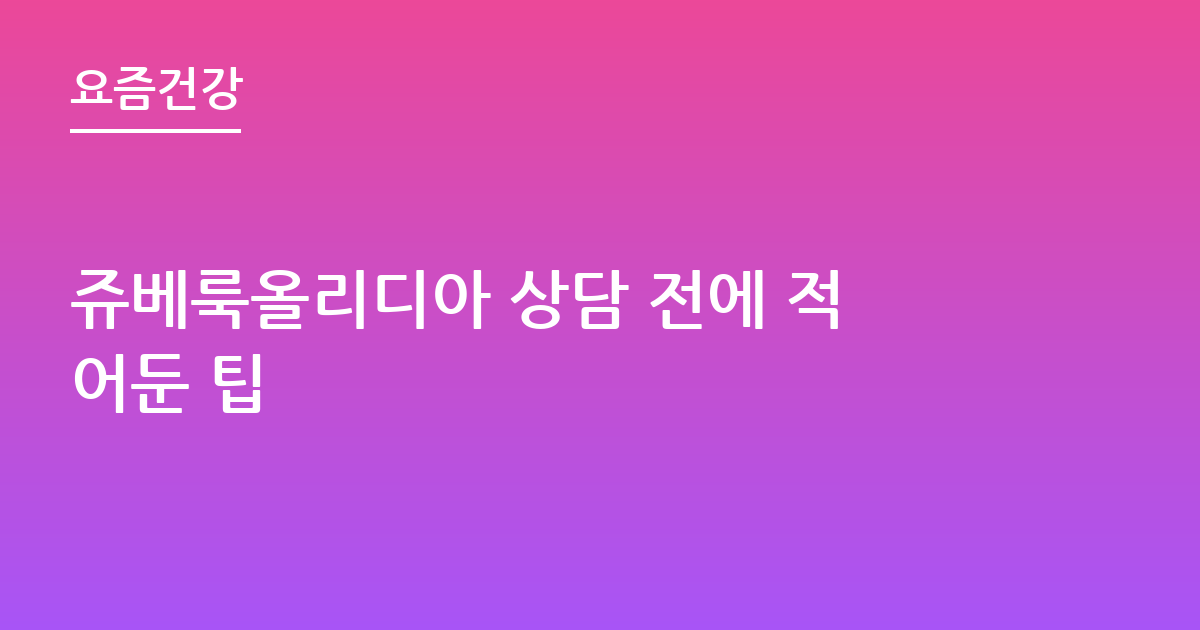 쥬베룩올리디아 상담 전에 적어둔 팁