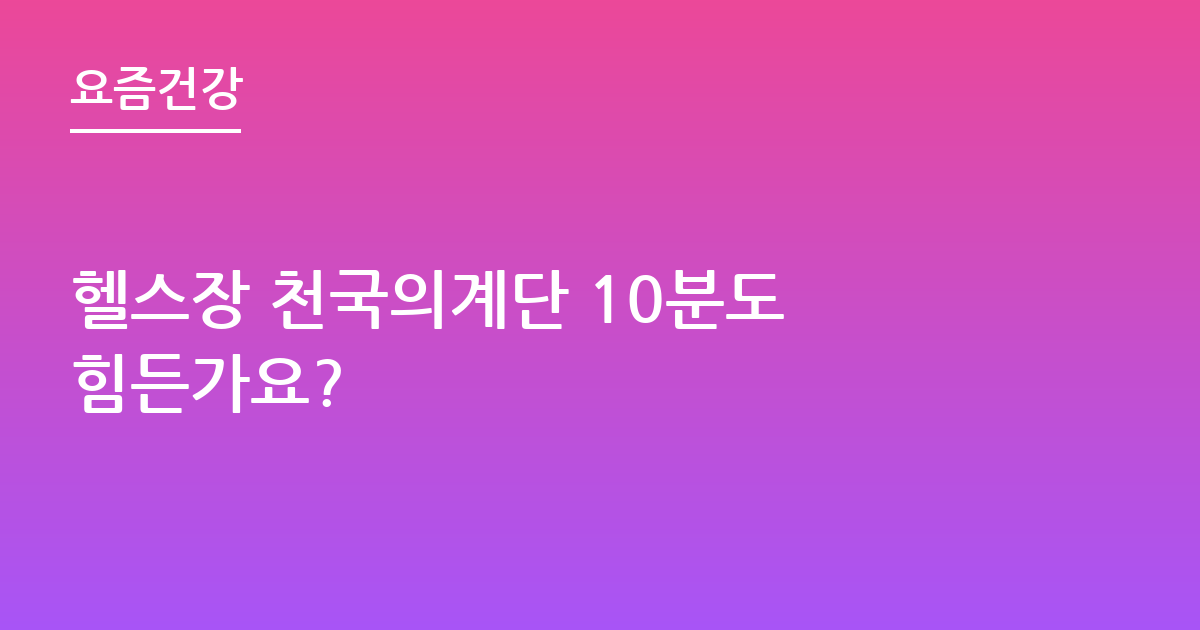 헬스장 천국의계단 10분도 힘든가요?