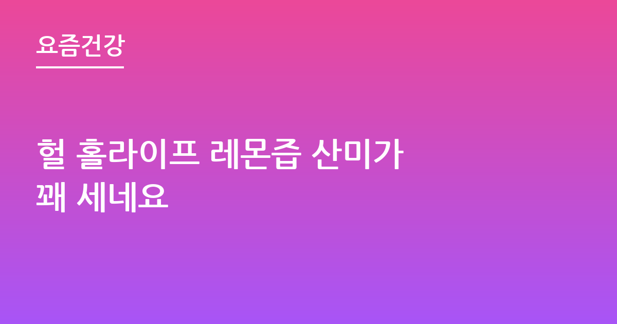 헐 홀라이프 레몬즙 산미가 꽤 세네요