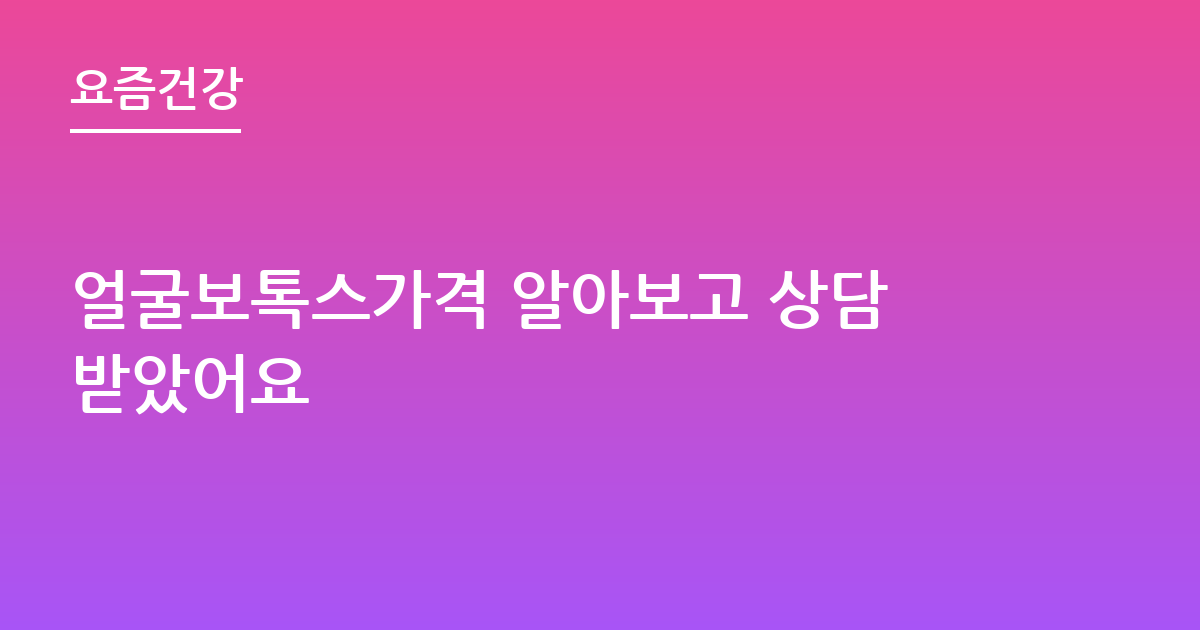 얼굴보톡스가격 알아보고 상담받았어요
