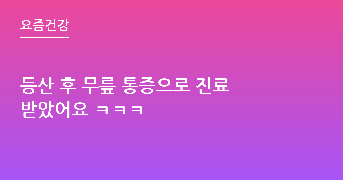 등산 후 무릎 통증으로 진료받았어요 ㅋㅋㅋ