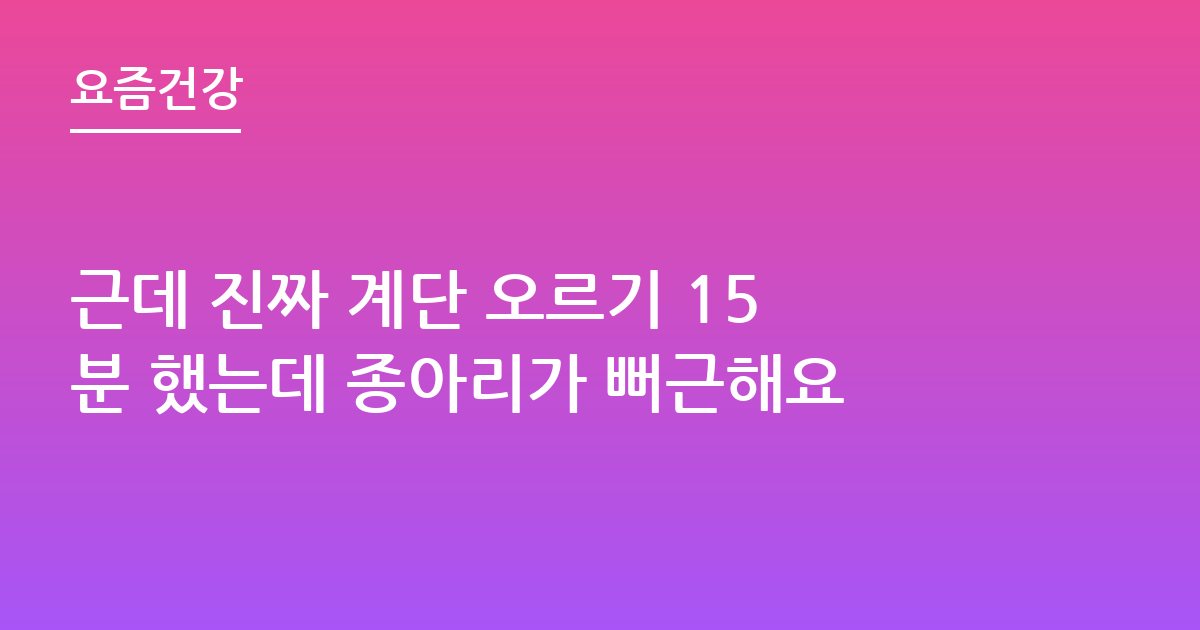 근데 진짜 계단 오르기 15분 했는데 종아리가 뻐근해요