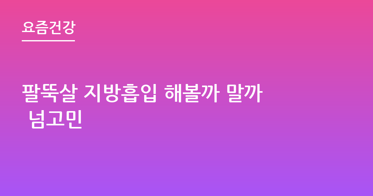 팔뚝살 지방흡입 해볼까 말까 넘고민