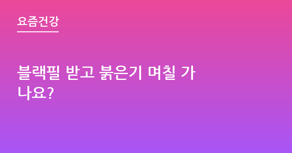 블랙필 받고 붉은기 며칠 가나요?