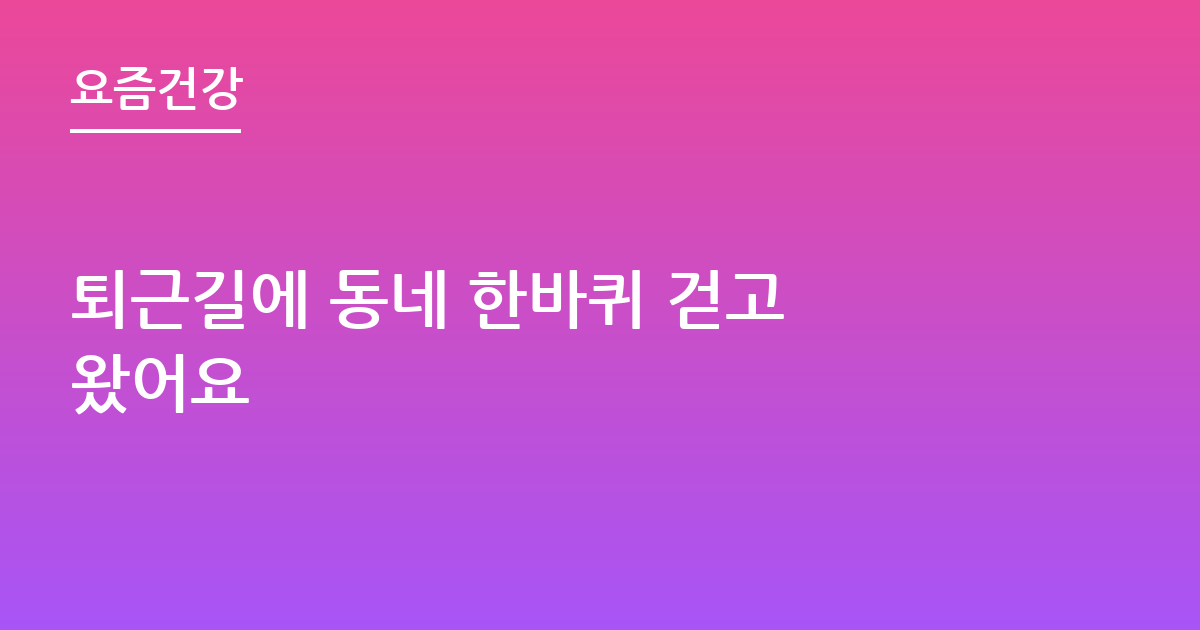 퇴근길에 동네 한바퀴 걷고 왔어요