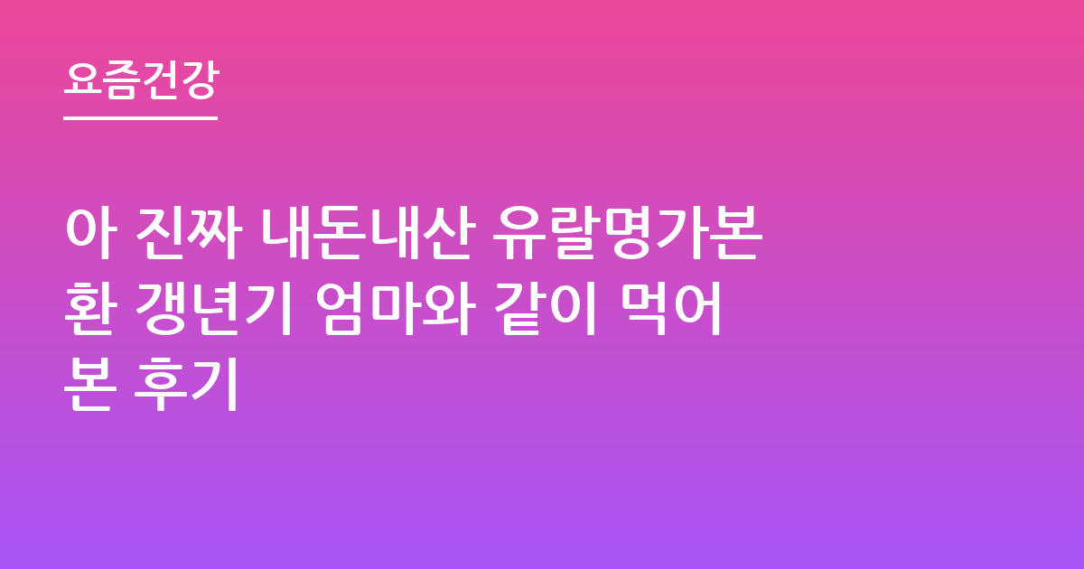 아 진짜 내돈내산 유랄명가본환 갱년기 엄마와 같이 먹어본 후기