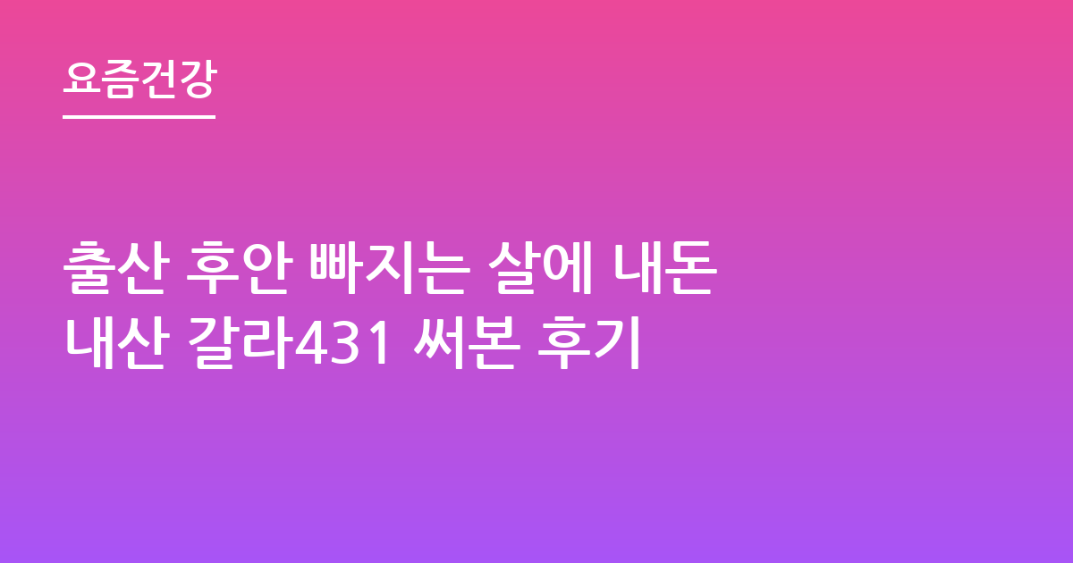 출산 후안 빠지는 살에 내돈내산 갈라431 써본 후기