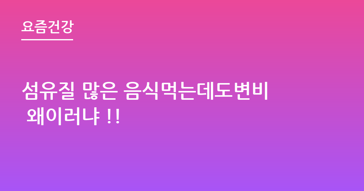 섬유질 많은 음식먹는데도변비 왜이러냐 !!