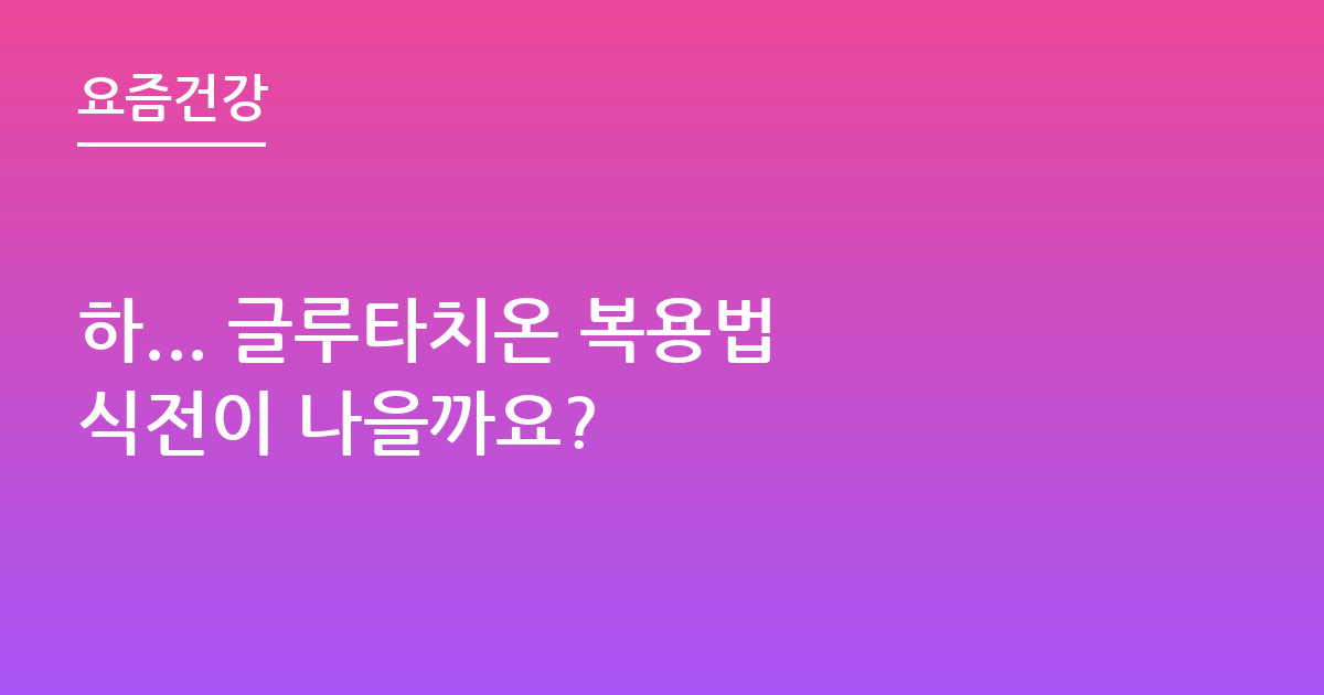 하... 글루타치온 복용법 식전이 나을까요?