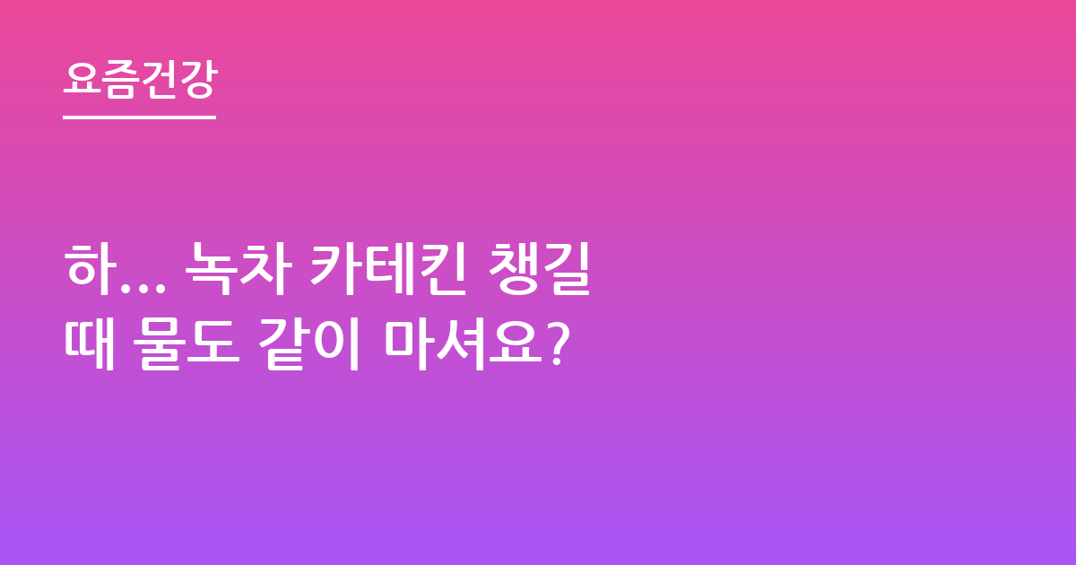 하... 녹차 카테킨 챙길 때 물도 같이 마셔요?