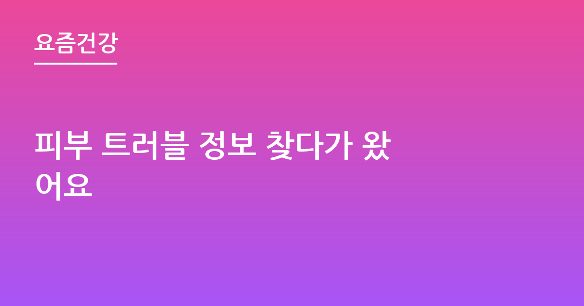 피부 트러블 정보 찾다가 왔어요
