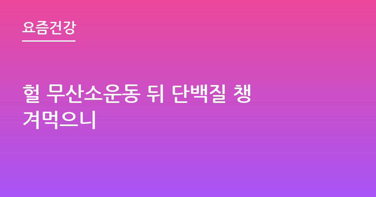 헐 무산소운동 뒤 단백질 챙겨먹으니
