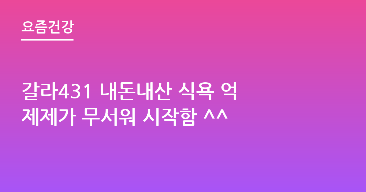갈라431 내돈내산 식욕 억제제가 무서워 시작함 ^^