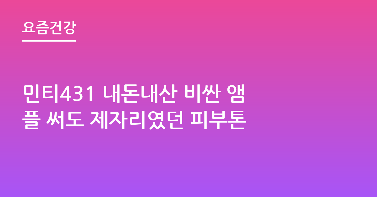 민티431 내돈내산 비싼 앰플 써도 제자리였던 피부톤