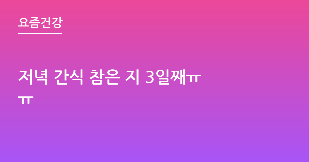 저녁 간식 참은 지 3일째ㅠㅠ