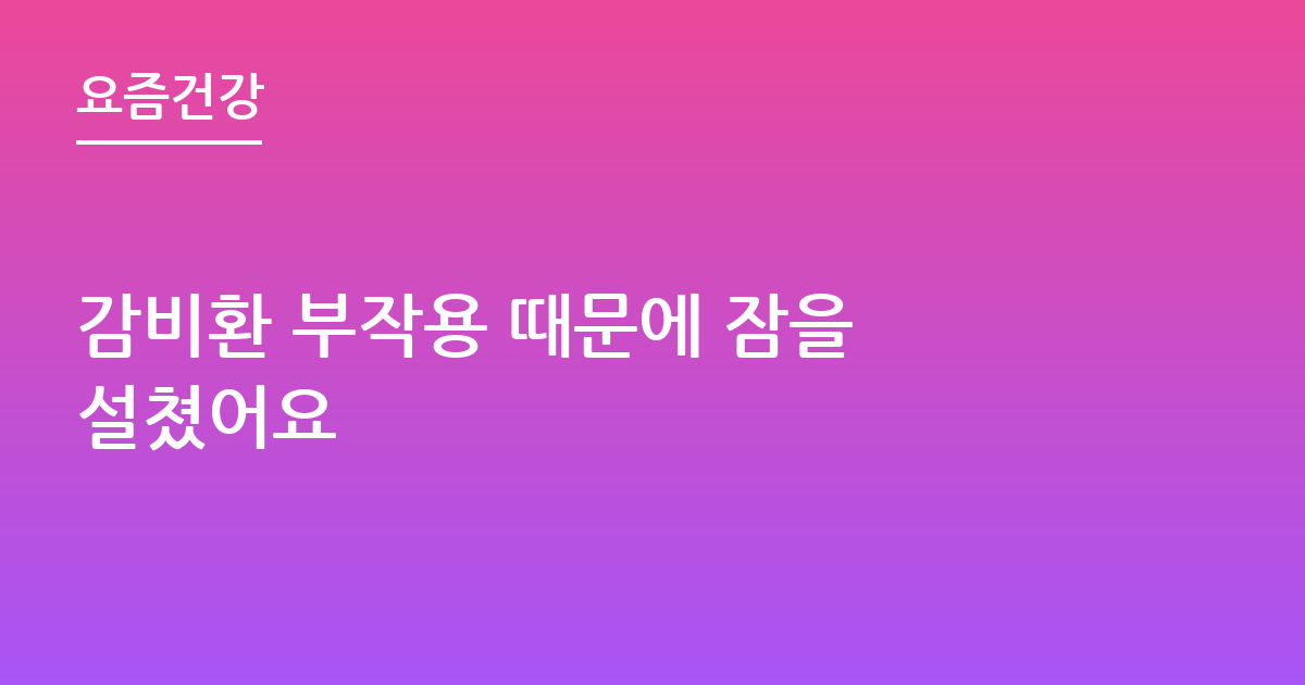 감비환 부작용 때문에 잠을 설쳤어요
