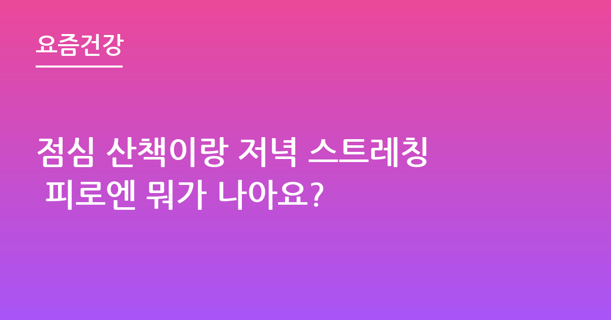 점심 산책이랑 저녁 스트레칭 피로엔 뭐가 나아요?
