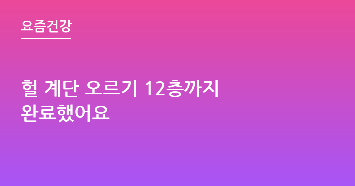 헐 계단 오르기 12층까지 완료했어요