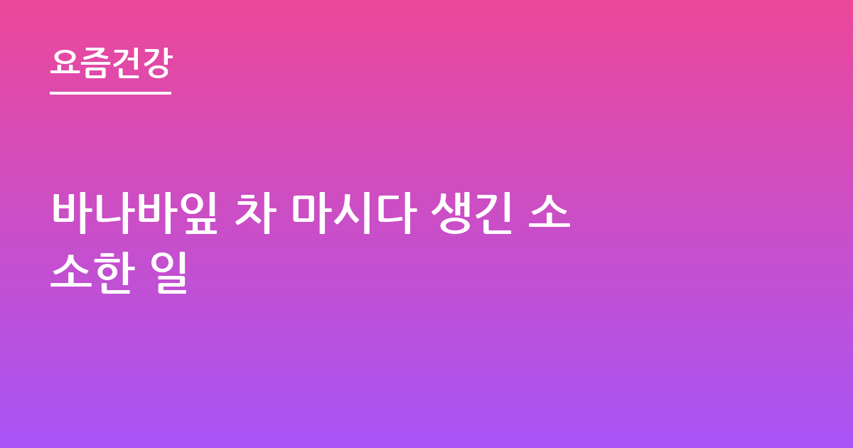 바나바잎 차 마시다 생긴 소소한 일
