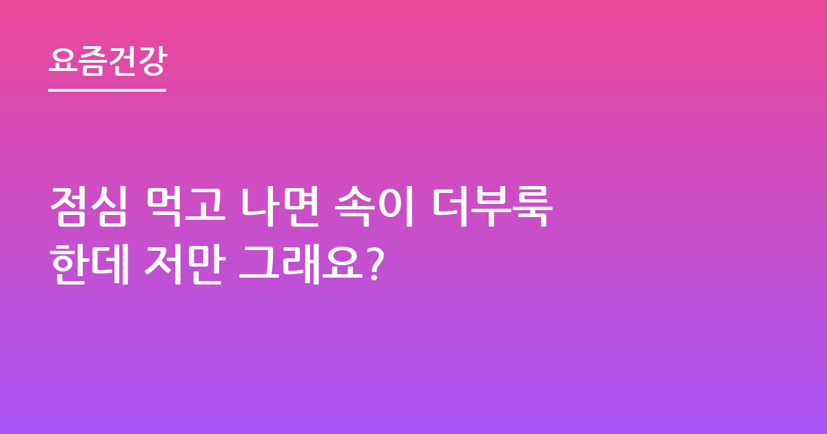 점심 먹고 나면 속이 더부룩한데 저만 그래요?