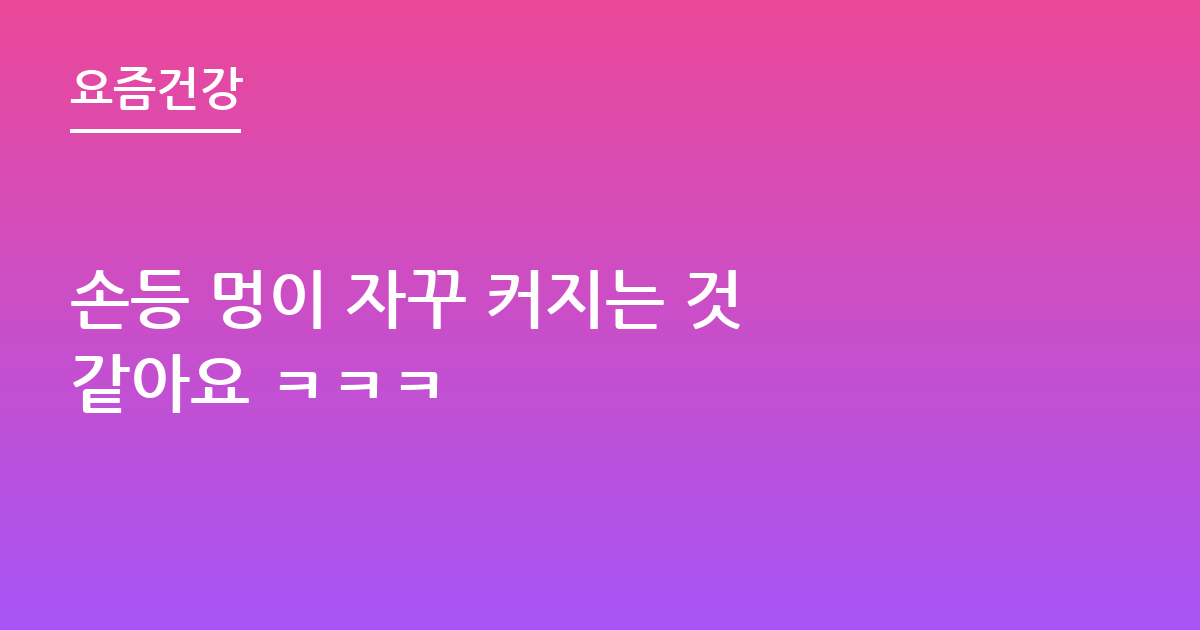 손등 멍이 자꾸 커지는 것 같아요 ㅋㅋㅋ
