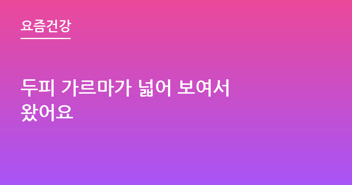 두피 가르마가 넓어 보여서 왔어요