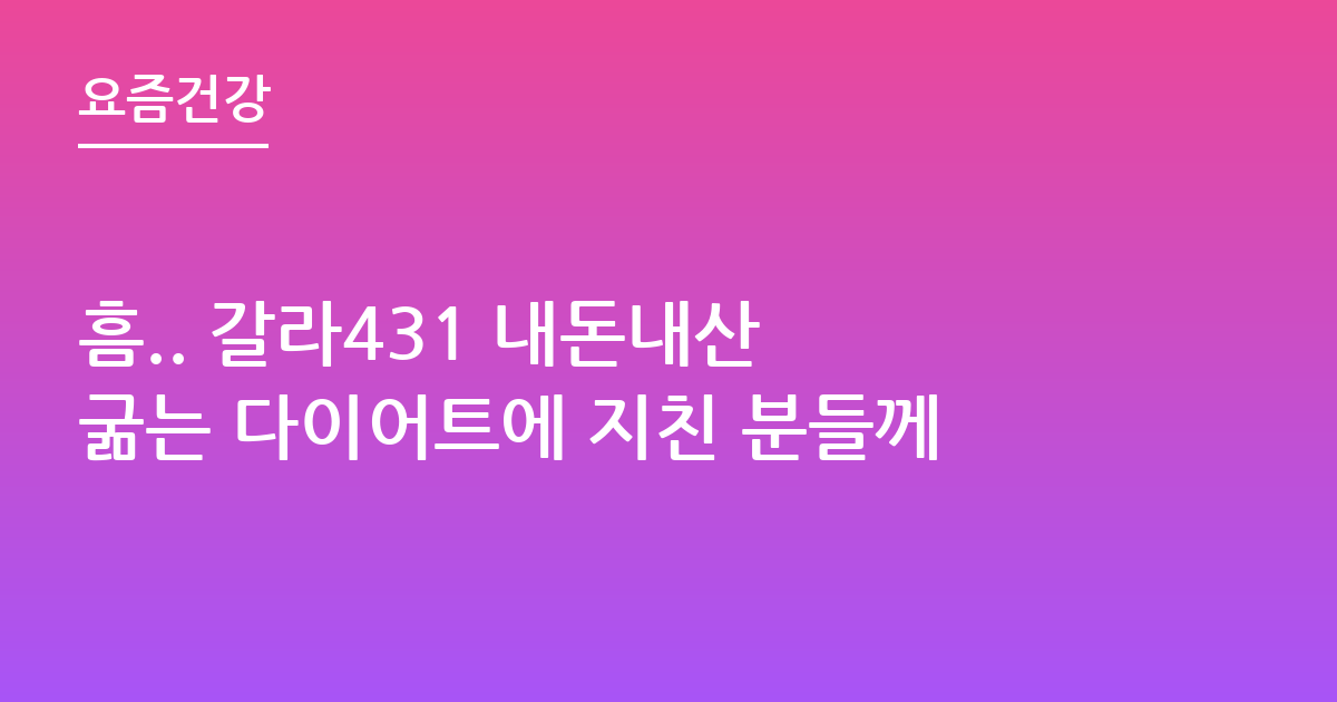 흠.. 갈라431 내돈내산 굶는 다이어트에 지친 분들께
